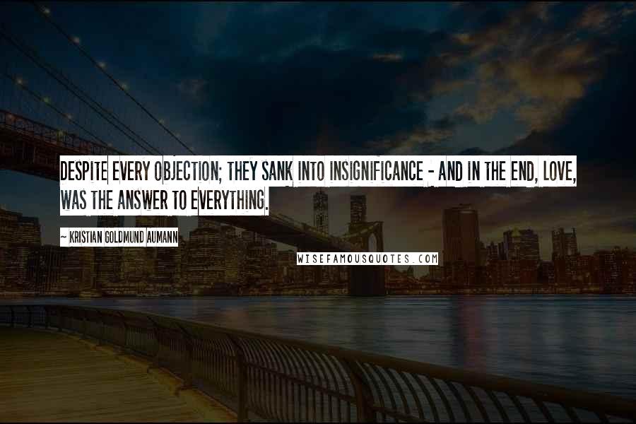 Kristian Goldmund Aumann Quotes: Despite every objection; they sank into insignificance - and in the end, love, was the answer to everything.