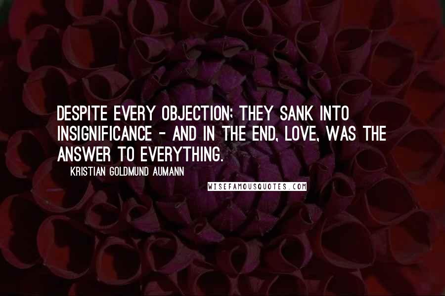 Kristian Goldmund Aumann Quotes: Despite every objection; they sank into insignificance - and in the end, love, was the answer to everything.