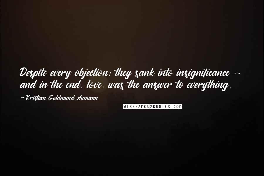 Kristian Goldmund Aumann Quotes: Despite every objection; they sank into insignificance - and in the end, love, was the answer to everything.