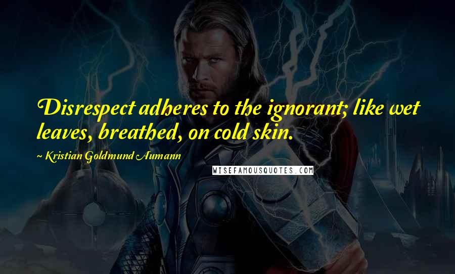 Kristian Goldmund Aumann Quotes: Disrespect adheres to the ignorant; like wet leaves, breathed, on cold skin.