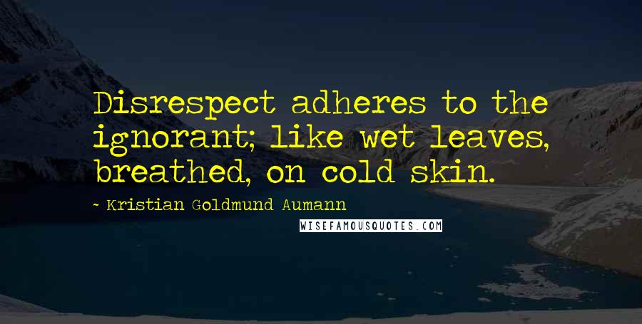 Kristian Goldmund Aumann Quotes: Disrespect adheres to the ignorant; like wet leaves, breathed, on cold skin.