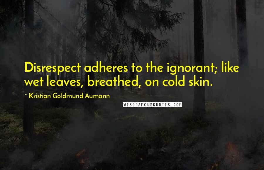 Kristian Goldmund Aumann Quotes: Disrespect adheres to the ignorant; like wet leaves, breathed, on cold skin.