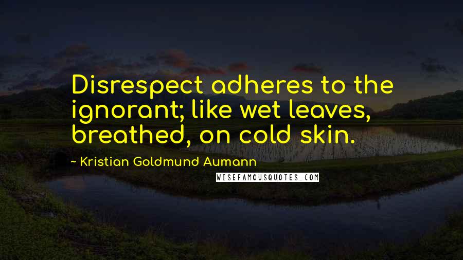 Kristian Goldmund Aumann Quotes: Disrespect adheres to the ignorant; like wet leaves, breathed, on cold skin.