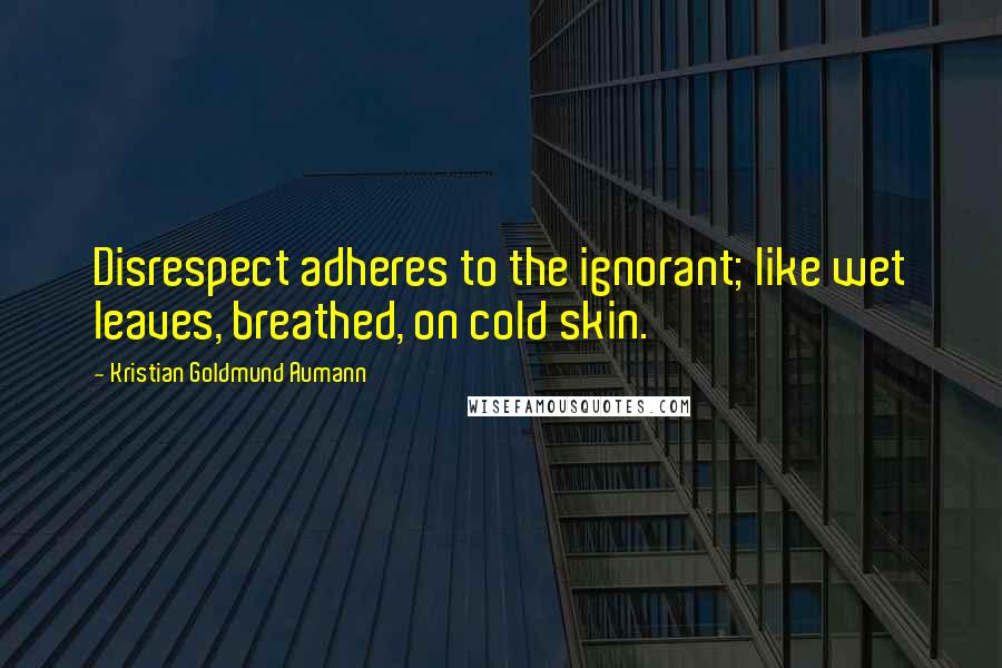 Kristian Goldmund Aumann Quotes: Disrespect adheres to the ignorant; like wet leaves, breathed, on cold skin.