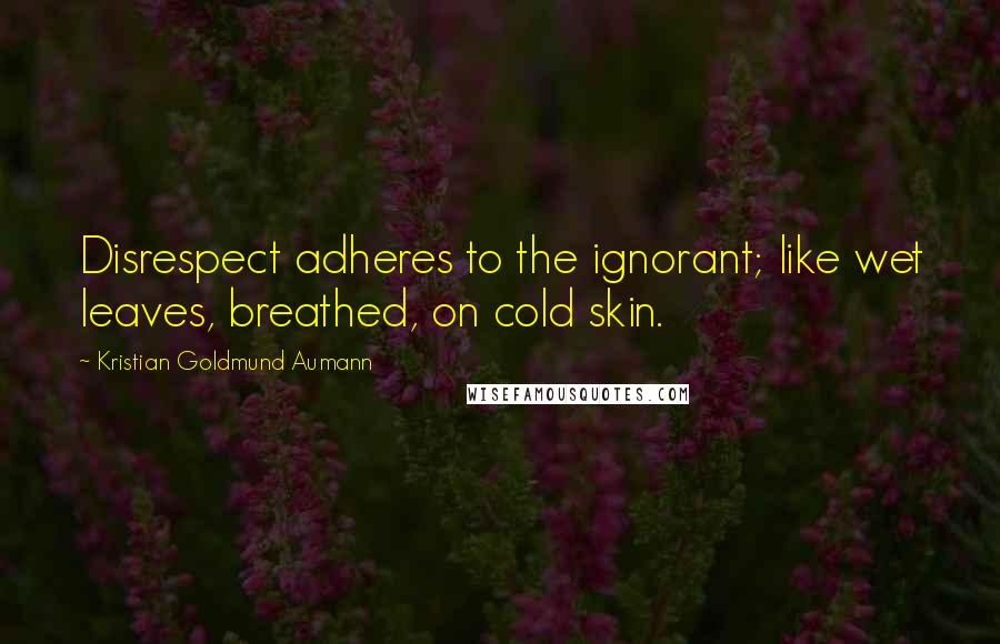 Kristian Goldmund Aumann Quotes: Disrespect adheres to the ignorant; like wet leaves, breathed, on cold skin.