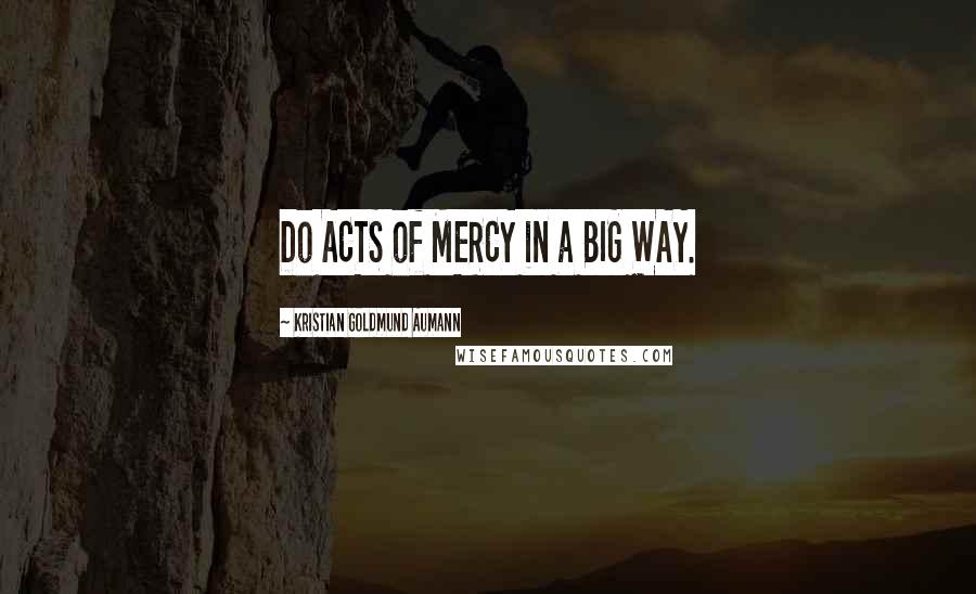 Kristian Goldmund Aumann Quotes: Do ACTS of MERCY in a BIG WAY.