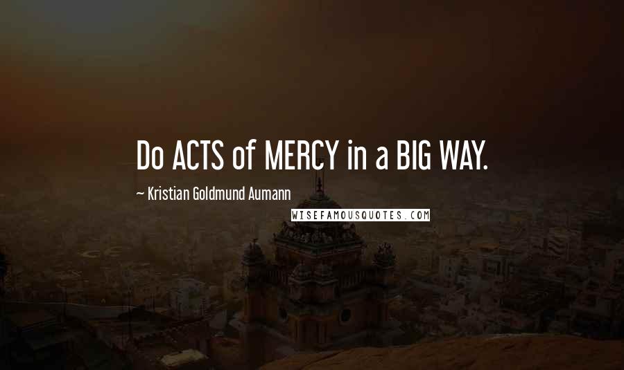 Kristian Goldmund Aumann Quotes: Do ACTS of MERCY in a BIG WAY.