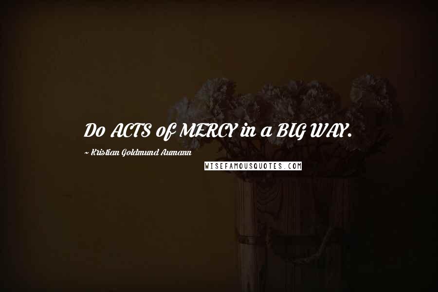 Kristian Goldmund Aumann Quotes: Do ACTS of MERCY in a BIG WAY.