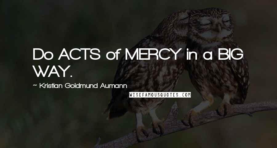 Kristian Goldmund Aumann Quotes: Do ACTS of MERCY in a BIG WAY.