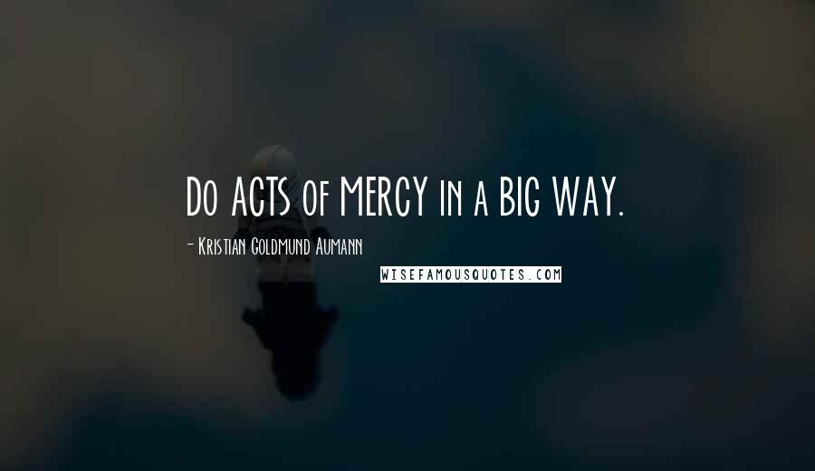 Kristian Goldmund Aumann Quotes: Do ACTS of MERCY in a BIG WAY.