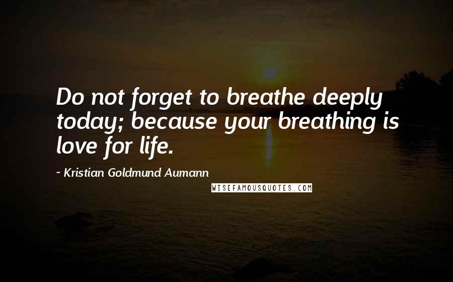 Kristian Goldmund Aumann Quotes: Do not forget to breathe deeply today; because your breathing is love for life.