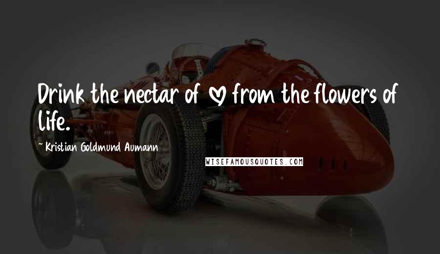 Kristian Goldmund Aumann Quotes: Drink the nectar of love from the flowers of life.