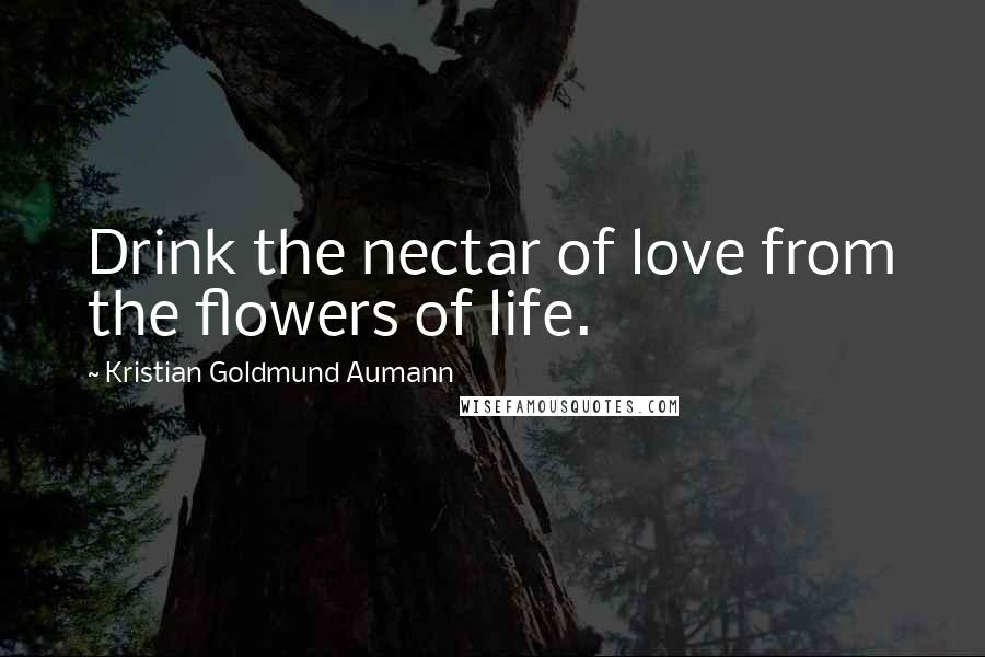 Kristian Goldmund Aumann Quotes: Drink the nectar of love from the flowers of life.