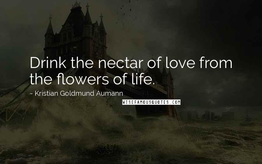 Kristian Goldmund Aumann Quotes: Drink the nectar of love from the flowers of life.