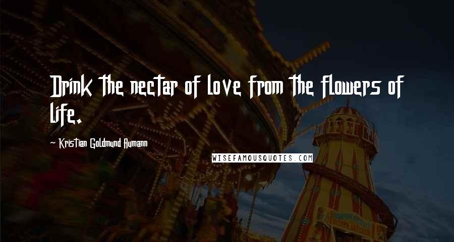 Kristian Goldmund Aumann Quotes: Drink the nectar of love from the flowers of life.