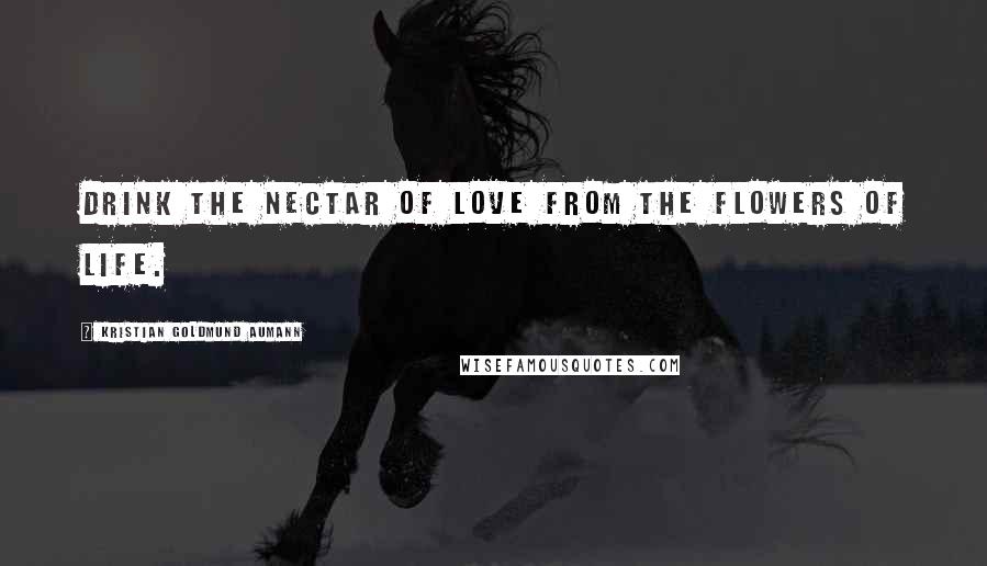 Kristian Goldmund Aumann Quotes: Drink the nectar of love from the flowers of life.