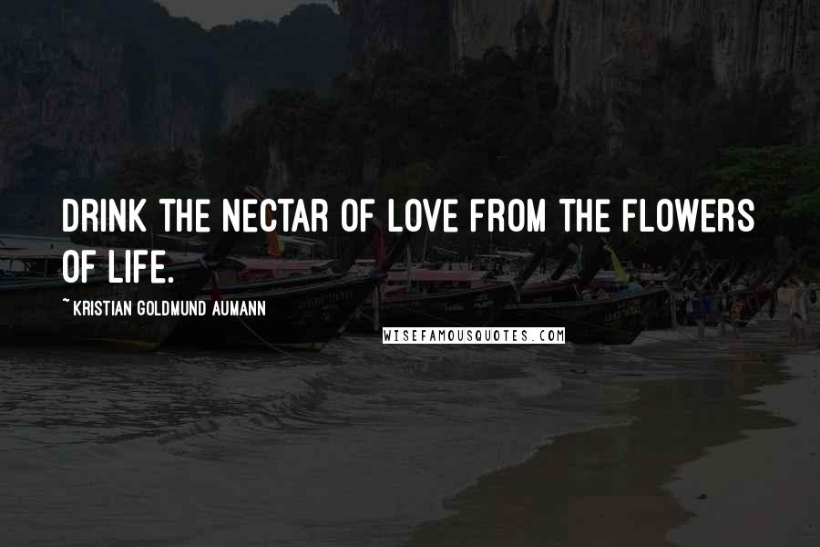 Kristian Goldmund Aumann Quotes: Drink the nectar of love from the flowers of life.