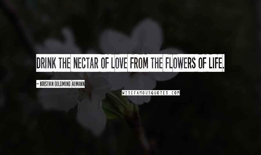 Kristian Goldmund Aumann Quotes: Drink the nectar of love from the flowers of life.