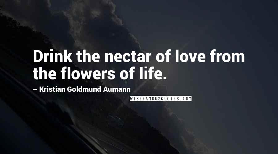 Kristian Goldmund Aumann Quotes: Drink the nectar of love from the flowers of life.