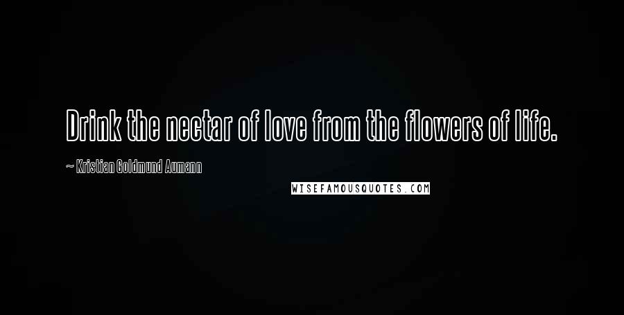 Kristian Goldmund Aumann Quotes: Drink the nectar of love from the flowers of life.