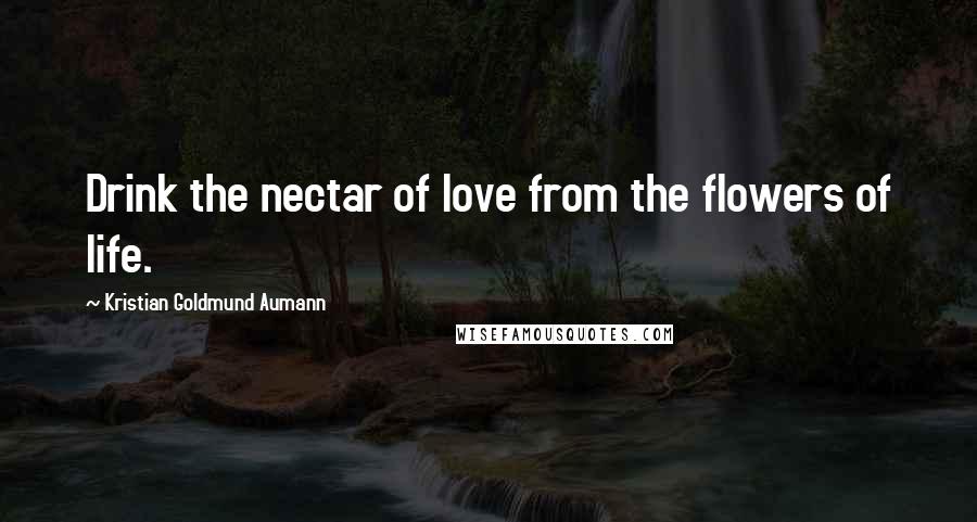 Kristian Goldmund Aumann Quotes: Drink the nectar of love from the flowers of life.