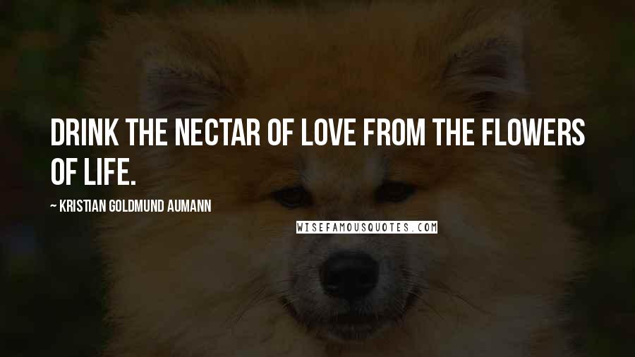 Kristian Goldmund Aumann Quotes: Drink the nectar of love from the flowers of life.