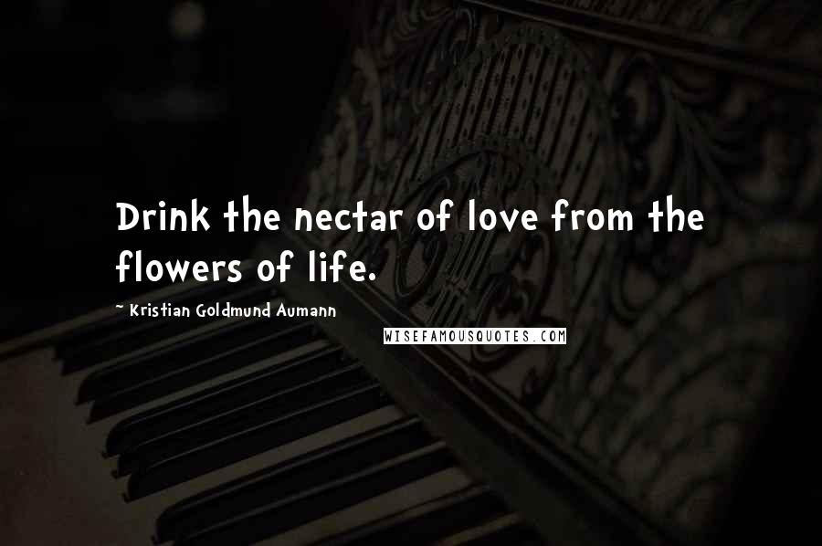 Kristian Goldmund Aumann Quotes: Drink the nectar of love from the flowers of life.