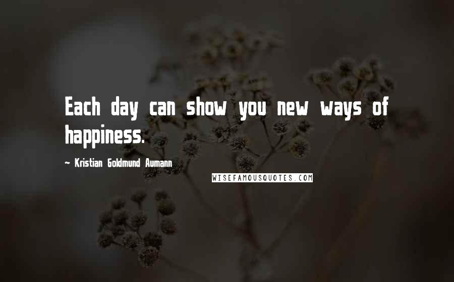 Kristian Goldmund Aumann Quotes: Each day can show you new ways of happiness.