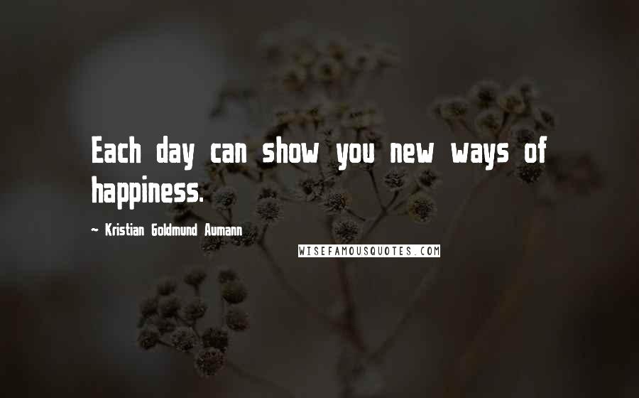 Kristian Goldmund Aumann Quotes: Each day can show you new ways of happiness.