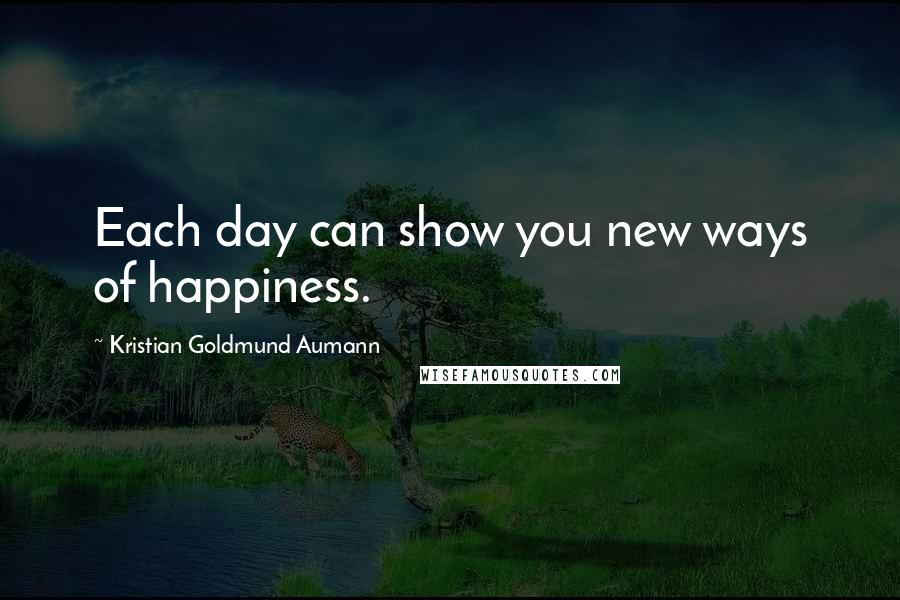 Kristian Goldmund Aumann Quotes: Each day can show you new ways of happiness.