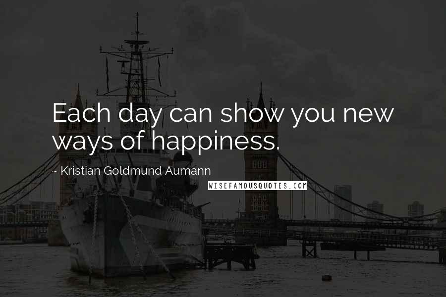 Kristian Goldmund Aumann Quotes: Each day can show you new ways of happiness.