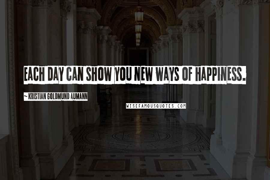 Kristian Goldmund Aumann Quotes: Each day can show you new ways of happiness.