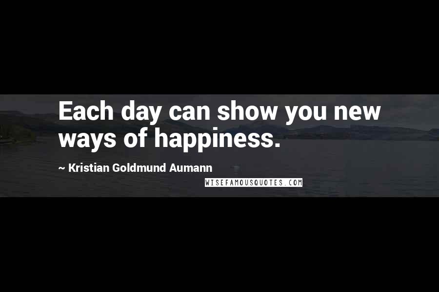 Kristian Goldmund Aumann Quotes: Each day can show you new ways of happiness.