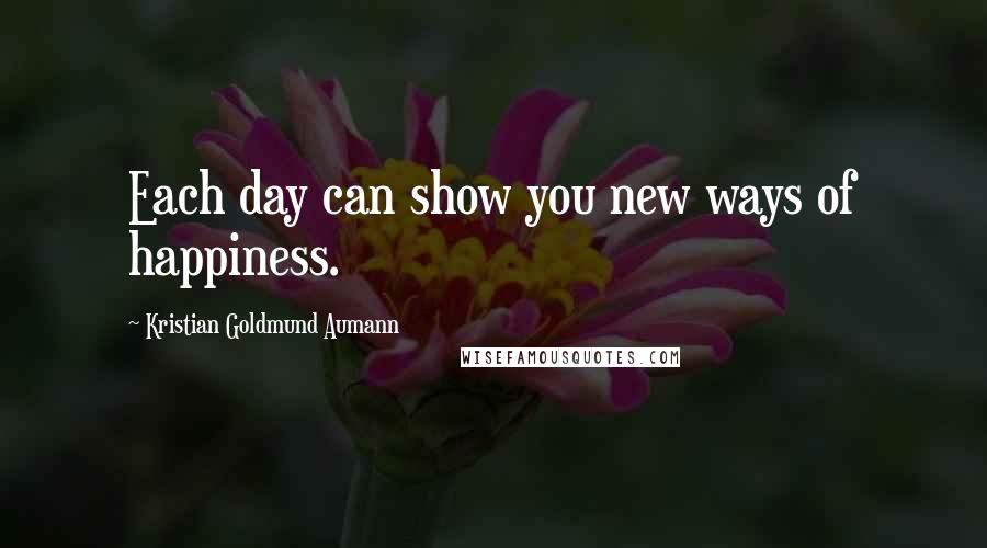 Kristian Goldmund Aumann Quotes: Each day can show you new ways of happiness.