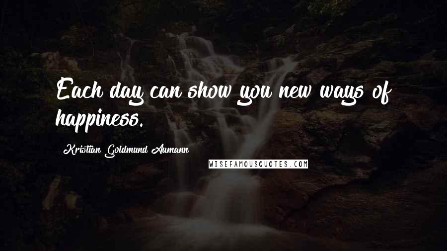 Kristian Goldmund Aumann Quotes: Each day can show you new ways of happiness.