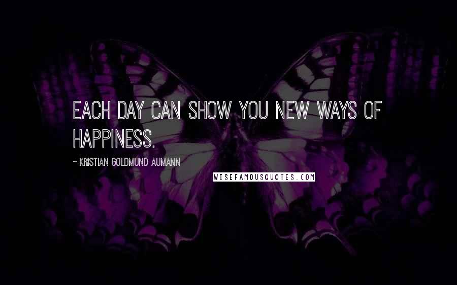 Kristian Goldmund Aumann Quotes: Each day can show you new ways of happiness.