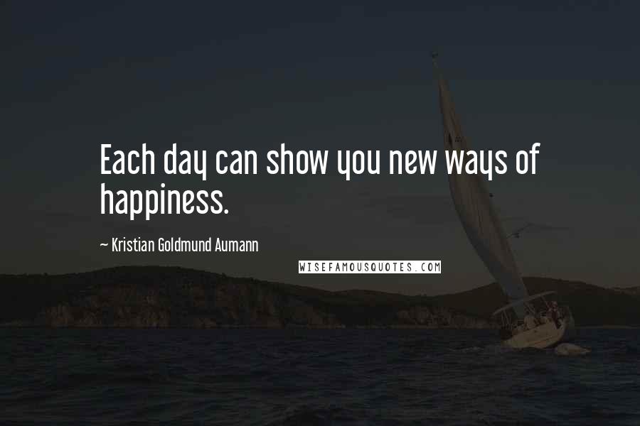 Kristian Goldmund Aumann Quotes: Each day can show you new ways of happiness.