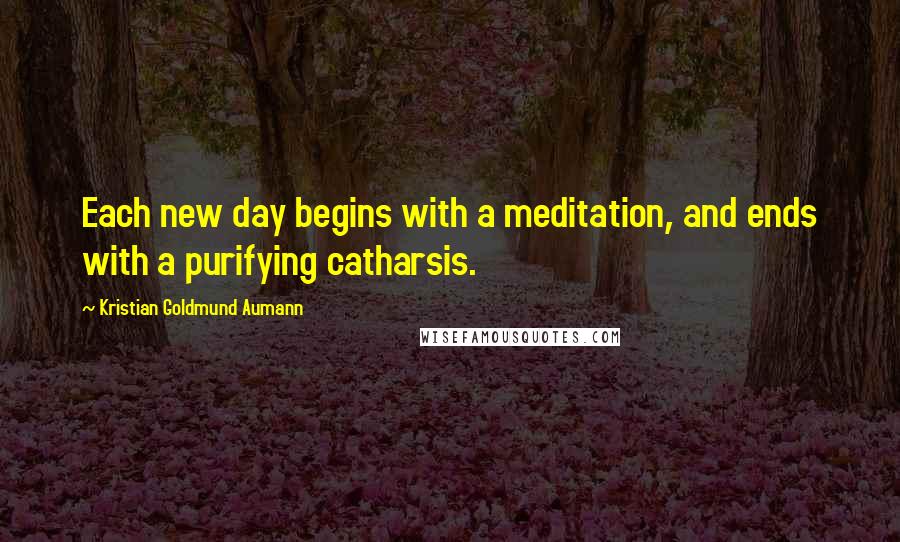 Kristian Goldmund Aumann Quotes: Each new day begins with a meditation, and ends with a purifying catharsis.