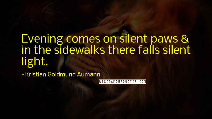 Kristian Goldmund Aumann Quotes: Evening comes on silent paws & in the sidewalks there falls silent light.