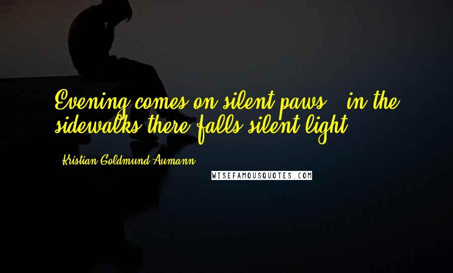 Kristian Goldmund Aumann Quotes: Evening comes on silent paws & in the sidewalks there falls silent light.