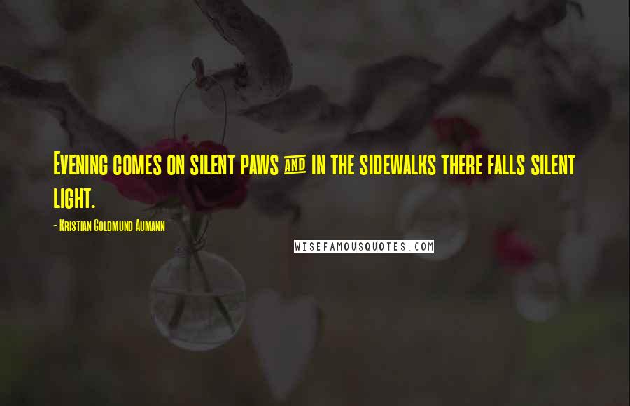 Kristian Goldmund Aumann Quotes: Evening comes on silent paws & in the sidewalks there falls silent light.