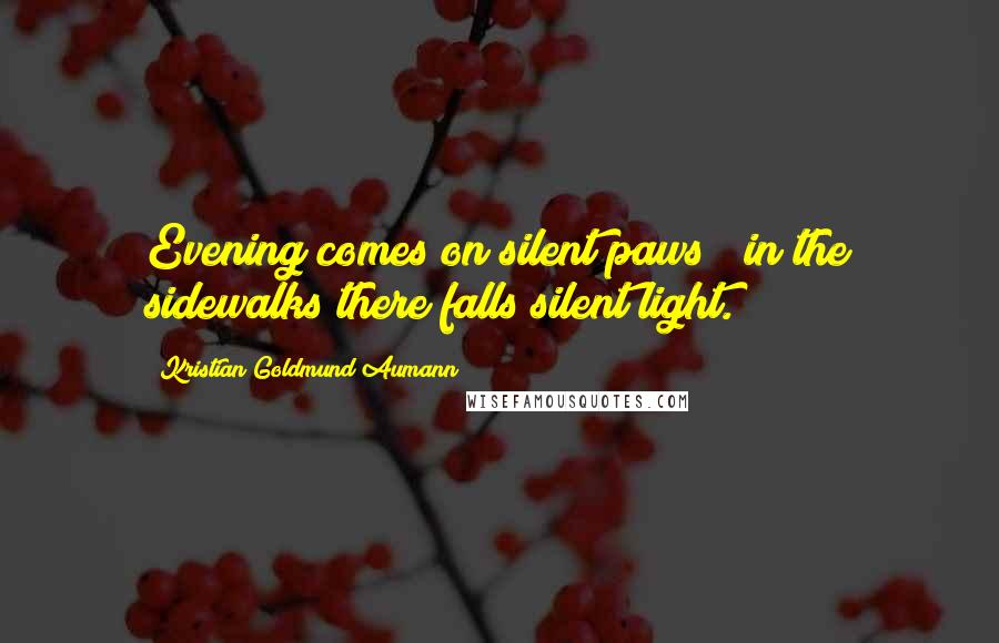 Kristian Goldmund Aumann Quotes: Evening comes on silent paws & in the sidewalks there falls silent light.