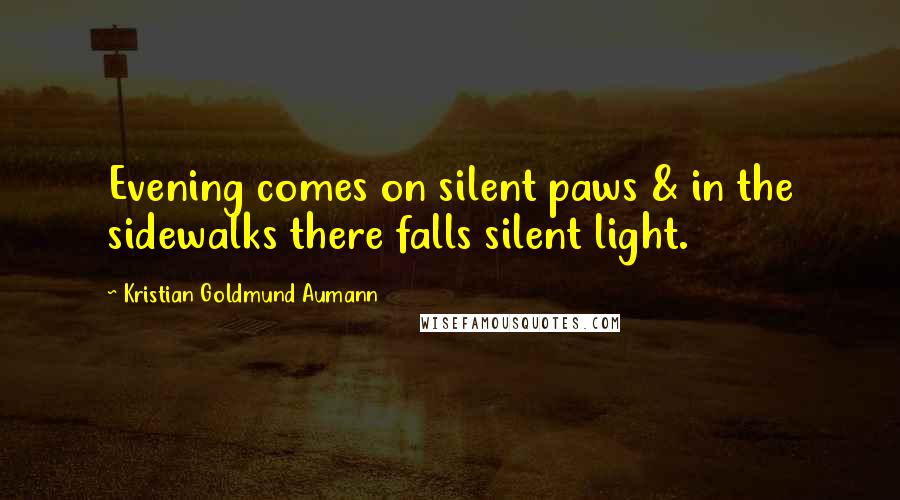 Kristian Goldmund Aumann Quotes: Evening comes on silent paws & in the sidewalks there falls silent light.