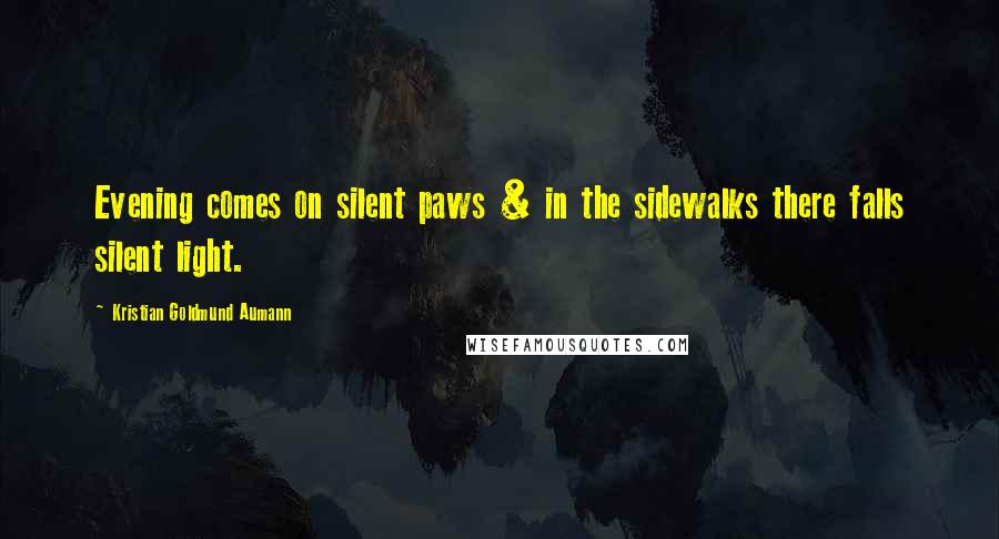 Kristian Goldmund Aumann Quotes: Evening comes on silent paws & in the sidewalks there falls silent light.