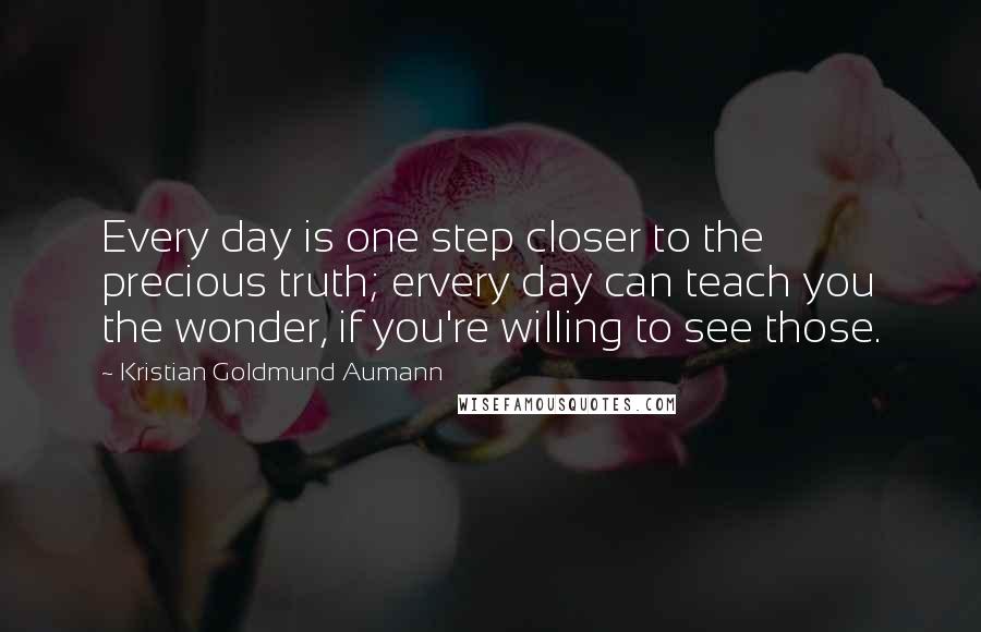Kristian Goldmund Aumann Quotes: Every day is one step closer to the precious truth; ervery day can teach you the wonder, if you're willing to see those.