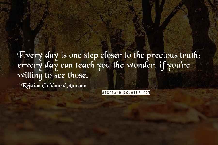 Kristian Goldmund Aumann Quotes: Every day is one step closer to the precious truth; ervery day can teach you the wonder, if you're willing to see those.