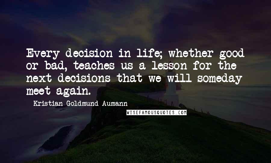 Kristian Goldmund Aumann Quotes: Every decision in life; whether good or bad, teaches us a lesson for the next decisions that we will someday meet again.