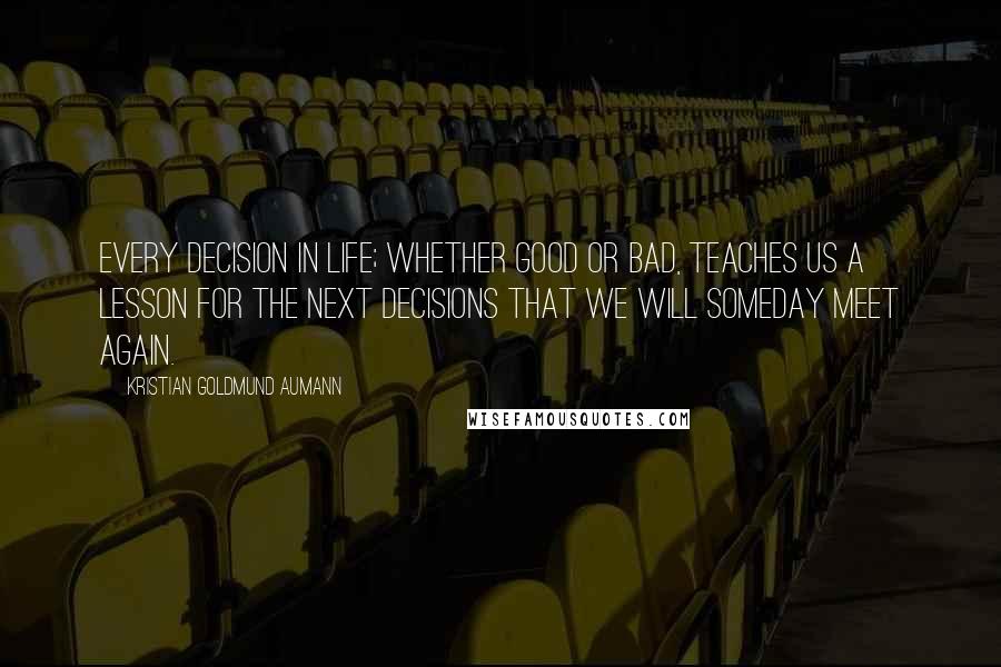 Kristian Goldmund Aumann Quotes: Every decision in life; whether good or bad, teaches us a lesson for the next decisions that we will someday meet again.