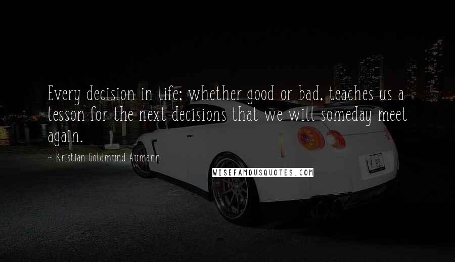 Kristian Goldmund Aumann Quotes: Every decision in life; whether good or bad, teaches us a lesson for the next decisions that we will someday meet again.
