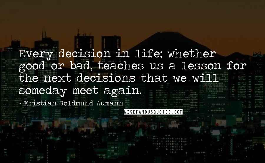 Kristian Goldmund Aumann Quotes: Every decision in life; whether good or bad, teaches us a lesson for the next decisions that we will someday meet again.